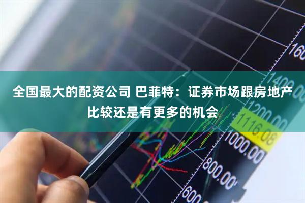 全国最大的配资公司 巴菲特：证券市场跟房地产比较还是有更多的机会