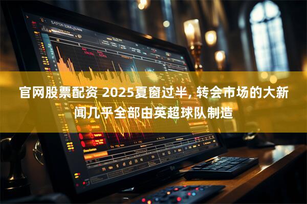 官网股票配资 2025夏窗过半, 转会市场的大新闻几乎全部由英超球队制造