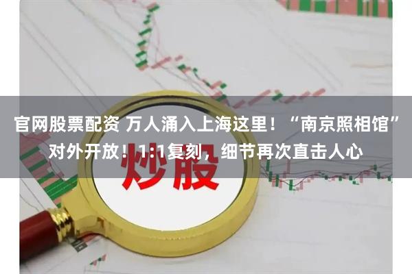 官网股票配资 万人涌入上海这里！“南京照相馆”对外开放！1:1复刻，细节再次直击人心