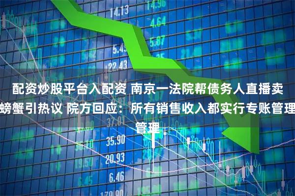 配资炒股平台入配资 南京一法院帮债务人直播卖螃蟹引热议 院方回应：所有销售收入都实行专账管理