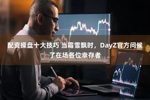 配资操盘十大技巧 当霜雪飘时，DayZ官方问候了在场各位幸存者