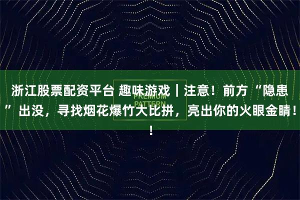 浙江股票配资平台 趣味游戏｜注意！前方 “隐患” 出没，寻找烟花爆竹大比拼，亮出你的火眼金睛！
