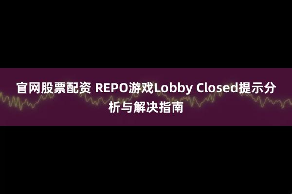 官网股票配资 REPO游戏Lobby Closed提示分析与解决指南